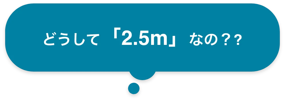 どうして「2.5m」なの??